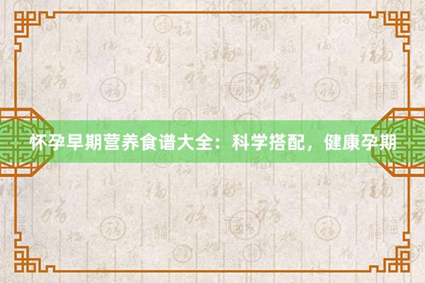 怀孕早期营养食谱大全：科学搭配，健康孕期