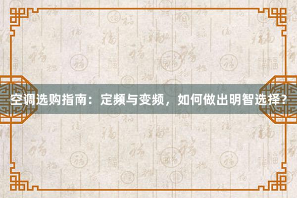 空调选购指南：定频与变频，如何做出明智选择？